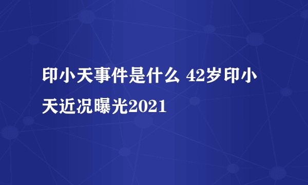 印小天事件是什么 42岁印小天近况曝光2021