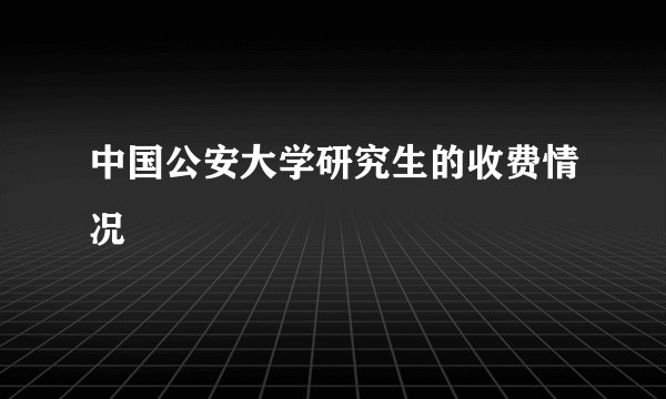 中国公安大学研究生的收费情况