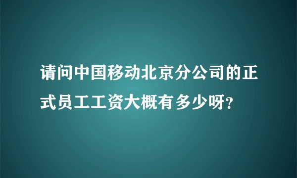 请问中国移动北京分公司的正式员工工资大概有多少呀？
