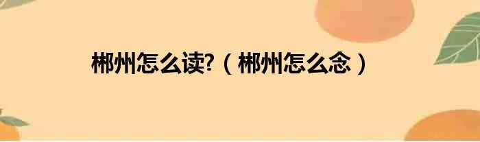 郴州怎么读?（郴州怎么念）