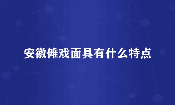 安徽傩戏面具有什么特点