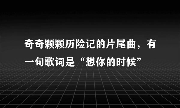 奇奇颗颗历险记的片尾曲，有一句歌词是“想你的时候”