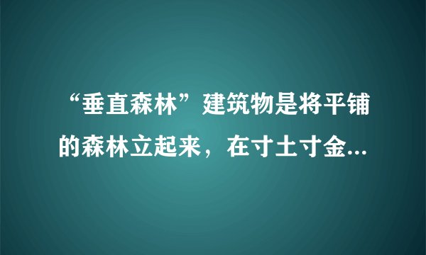 “垂直森林”建筑物是将平铺的森林立起来，在寸土寸金的大城市里成为人与自然共同的家。目前，南京的两座绿色塔楼正在建设中，预计2018年建成，南京市民很快将感受到绿色未来的气息，它将成为亚洲最早的“垂直森林”建筑。完成4、5题。南京市建设“垂直森林”给生态环境带来的好处有（　　）①充分利用城市空间，增加城市绿化面积②缓解城市热岛效应③制造氧气，吸附二氧化碳，减轻酸雨危害④增加空气湿度⑤提供木材，提高经济效益A.①②③B. ①②④C. ②③④D. ①③⑤
