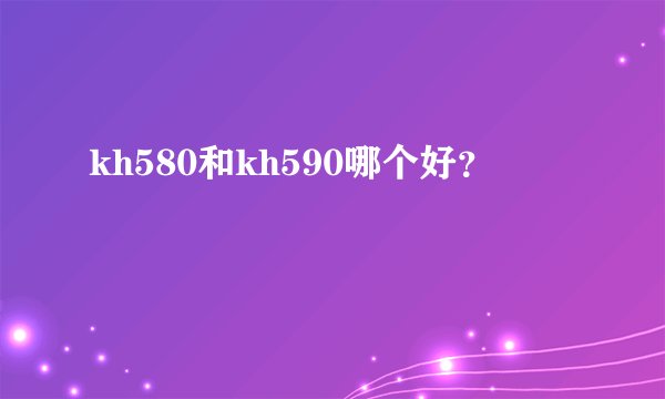 kh580和kh590哪个好？