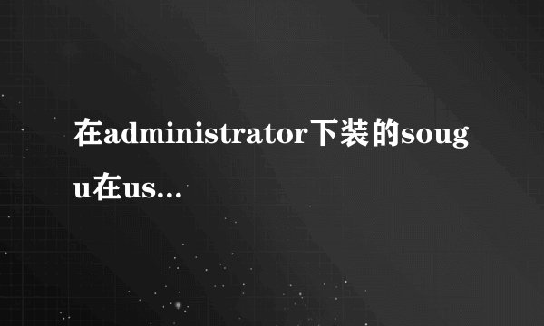 在administrator下装的sougu在user下不能用