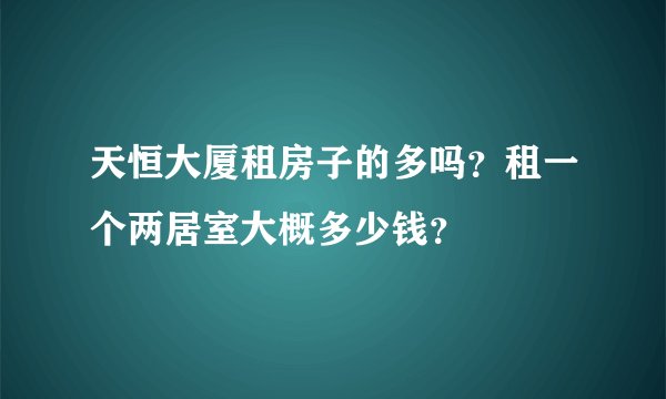 天恒大厦租房子的多吗？租一个两居室大概多少钱？