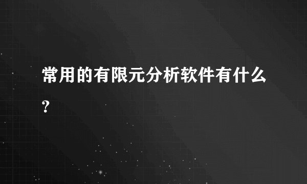 常用的有限元分析软件有什么？