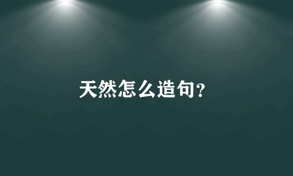 天然怎么造句？