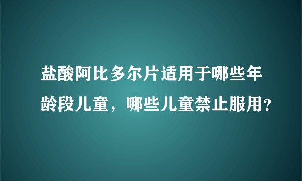 盐酸阿比多尔片适用于哪些年龄段儿童，哪些儿童禁止服用？