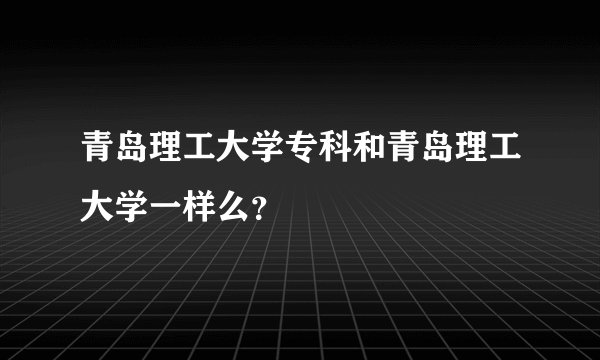 青岛理工大学专科和青岛理工大学一样么？