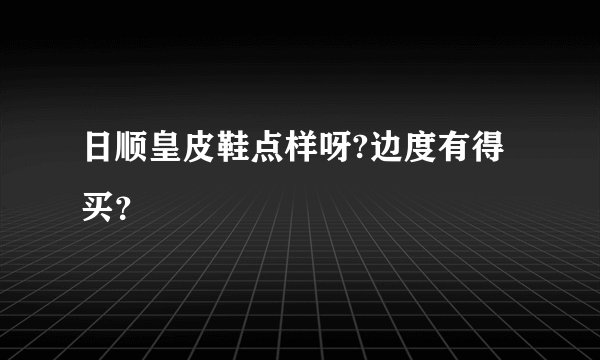 日顺皇皮鞋点样呀?边度有得买？