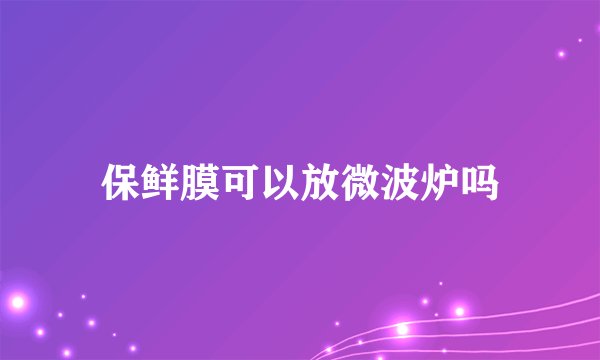 保鲜膜可以放微波炉吗