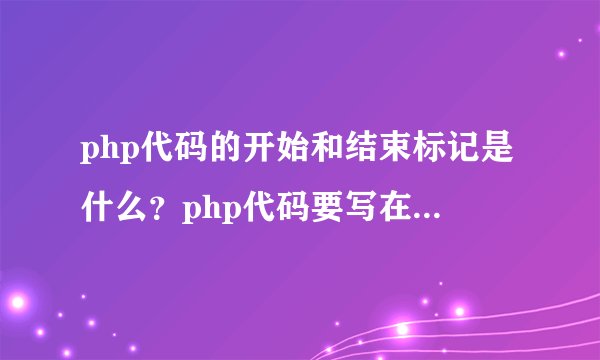 php代码的开始和结束标记是什么？php代码要写在html文档的什么位置？