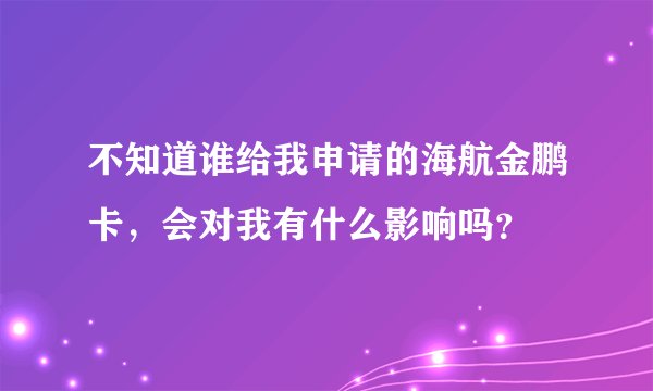 不知道谁给我申请的海航金鹏卡，会对我有什么影响吗？