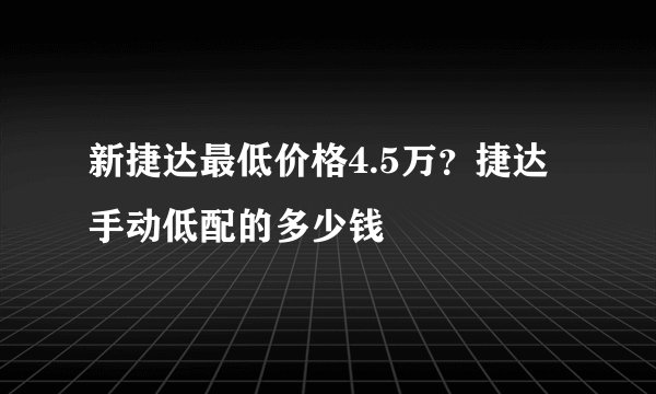 新捷达最低价格4.5万？捷达手动低配的多少钱