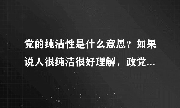 党的纯洁性是什么意思？如果说人很纯洁很好理解，政党的纯洁性怎么理解？