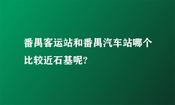 番禺客运站和番禺汽车站哪个比较近石基呢?
