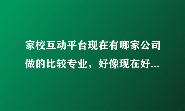 家校互动平台现在有哪家公司做的比较专业，好像现在好多企事业单位都在用了