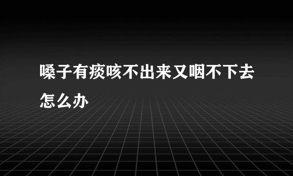 嗓子有痰咳不出来又咽不下去怎么办
