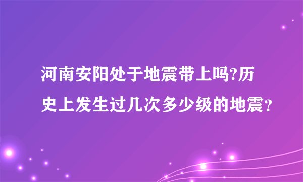 河南安阳处于地震带上吗?历史上发生过几次多少级的地震？