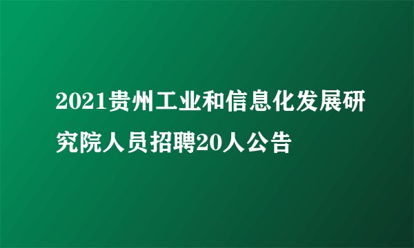 2021贵州工业和信息化发展研究院人员招聘20人公告
