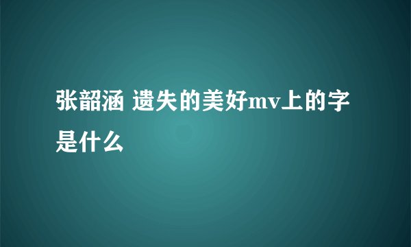 张韶涵 遗失的美好mv上的字是什么