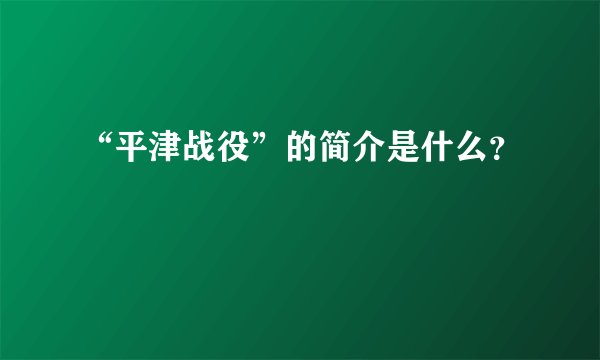 “平津战役”的简介是什么？