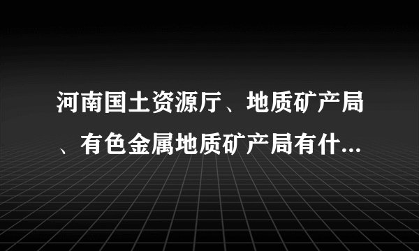 河南国土资源厅、地质矿产局、有色金属地质矿产局有什么关系？级别分别如何？后两者的待遇？