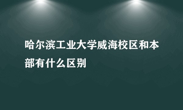 哈尔滨工业大学威海校区和本部有什么区别