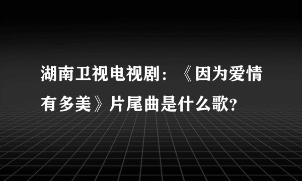 湖南卫视电视剧：《因为爱情有多美》片尾曲是什么歌？