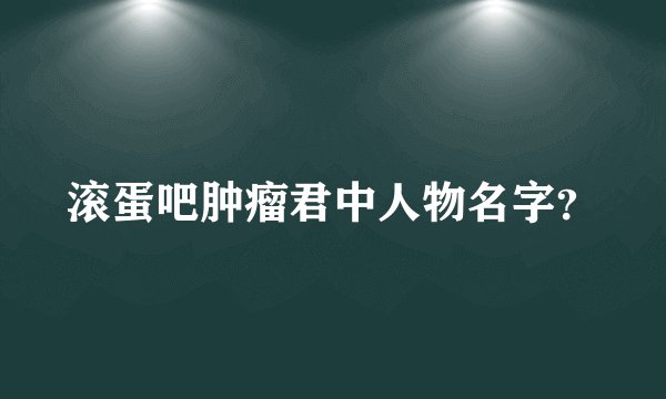 滚蛋吧肿瘤君中人物名字？