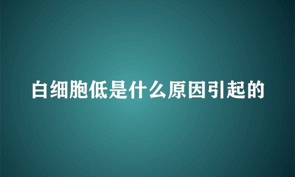 白细胞低是什么原因引起的