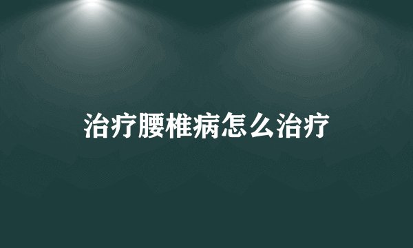 治疗腰椎病怎么治疗
