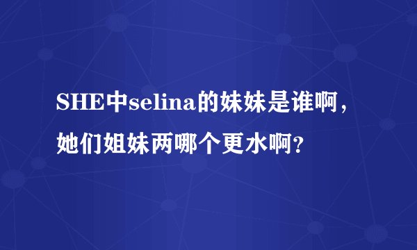 SHE中selina的妹妹是谁啊，她们姐妹两哪个更水啊？