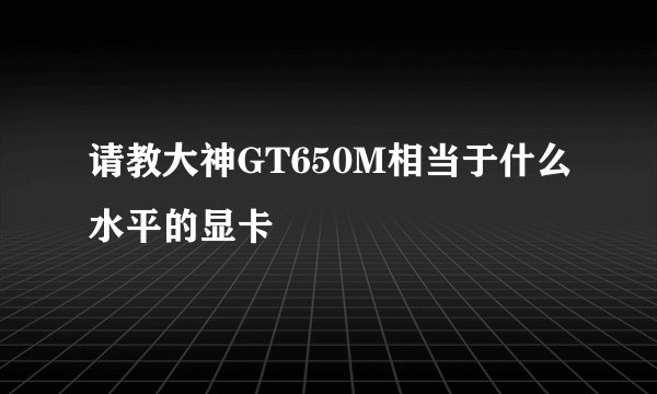 请教大神GT650M相当于什么水平的显卡