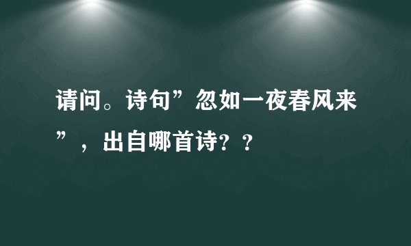 请问。诗句”忽如一夜春风来”，出自哪首诗？？
