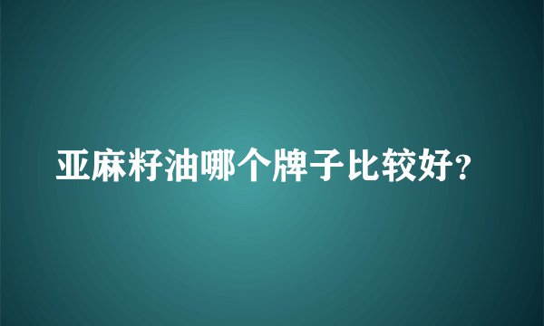 亚麻籽油哪个牌子比较好？