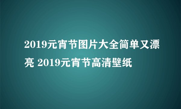 2019元宵节图片大全简单又漂亮 2019元宵节高清壁纸