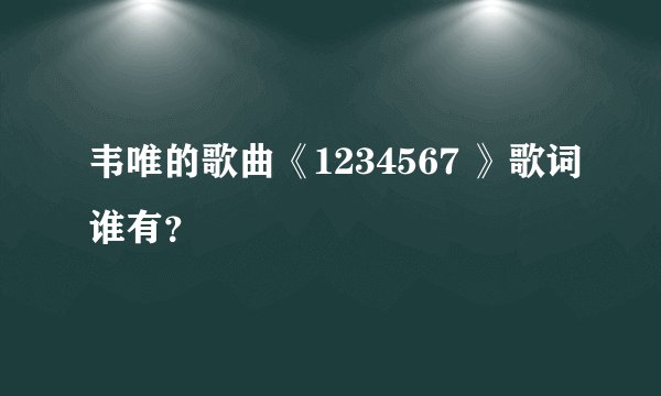 韦唯的歌曲《1234567 》歌词谁有？
