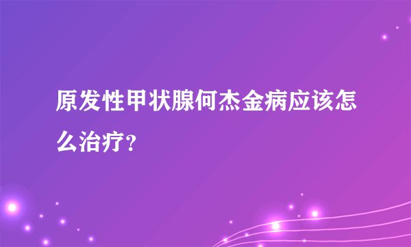 原发性甲状腺何杰金病应该怎么治疗？