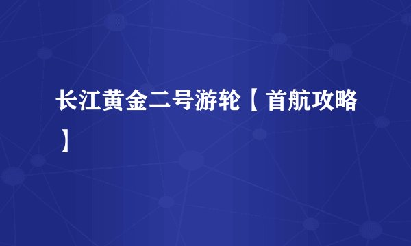 长江黄金二号游轮【首航攻略】