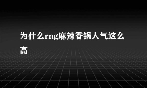 为什么rng麻辣香锅人气这么高