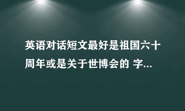 英语对话短文最好是祖国六十周年或是关于世博会的 字数要在600—800 要符合初二的水平 （两个人）之间的对话