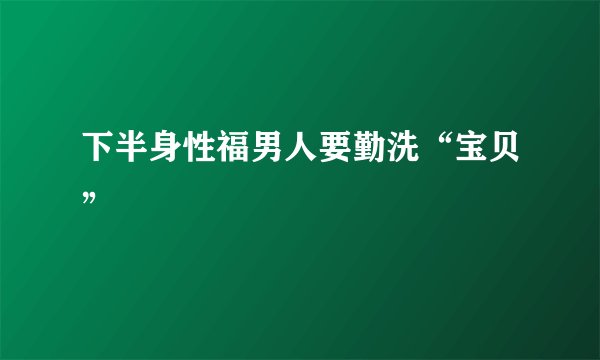 下半身性福男人要勤洗“宝贝”