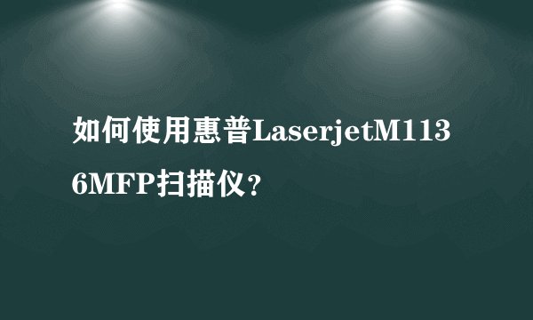 如何使用惠普LaserjetM1136MFP扫描仪？