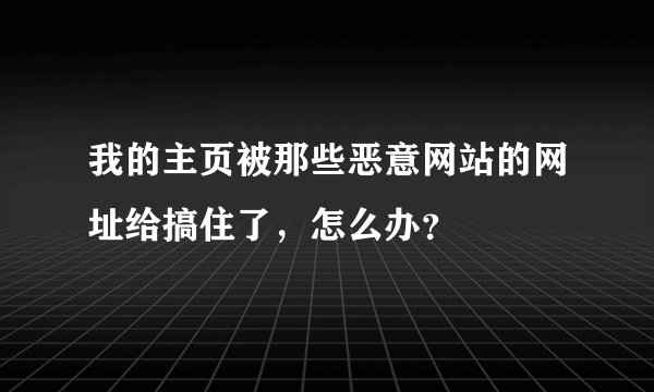 我的主页被那些恶意网站的网址给搞住了，怎么办？