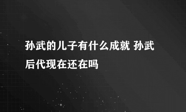 孙武的儿子有什么成就 孙武后代现在还在吗