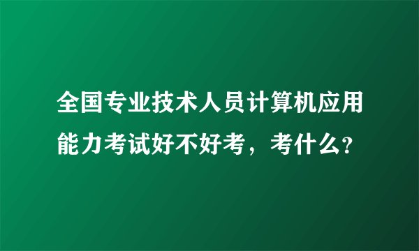 全国专业技术人员计算机应用能力考试好不好考，考什么？