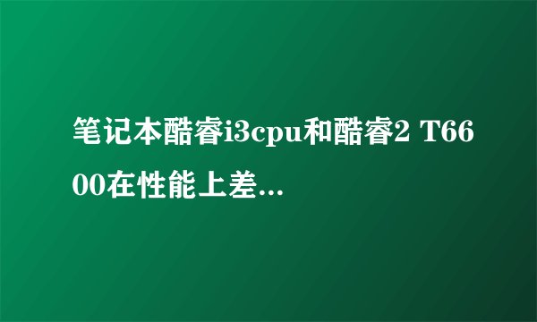 笔记本酷睿i3cpu和酷睿2 T6600在性能上差距有多少呢