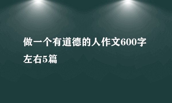 做一个有道德的人作文600字左右5篇